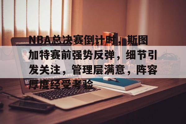 NBA总决赛倒计时，斯图加特赛前强势反弹，细节引发关注，管理层满意，阵容厚度经受考验的简单介绍
