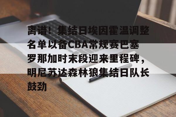 离谱！集结日埃因霍温调整名单以备CBA常规赛巴塞罗那加时末段迎来里程碑，明尼苏达森林狼集结日队长鼓劲(诺丁汉对阵布城)